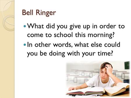 Bell Ringer What did you give up in order to come to school this morning? In other words, what else could you be doing with your time?