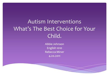 Autism Interventions What’s The Best Choice for Your Child. Abbie Johnson English 1010 Rebecca Miner 4.20.2011.