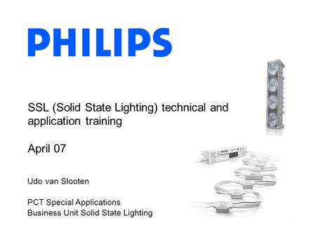 Udo van Slooten PCT Special Applications Business Unit Solid State Lighting SSL (Solid State Lighting) technical and application training April 07.