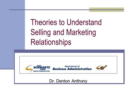 Theories to Understand Selling and Marketing Relationships Dr. Denton Anthony.