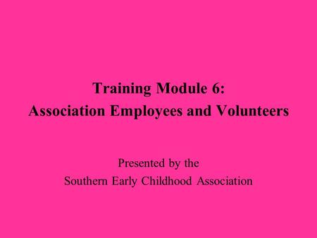 Training Module 6: Association Employees and Volunteers Presented by the Southern Early Childhood Association.