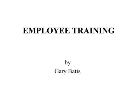 EMPLOYEE TRAINING by Gary Batis. LEARNING OBJECTIVES by Gary Batis Identifying training’s ongoing process in the workplace Understanding there is a reasonable.