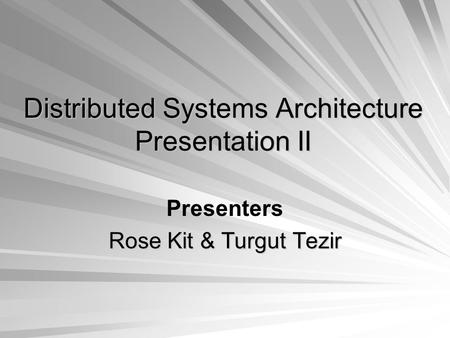 Distributed Systems Architecture Presentation II Presenters Rose Kit & Turgut Tezir.