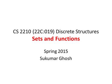 CS 2210 (22C:019) Discrete Structures Sets and Functions Spring 2015 Sukumar Ghosh.