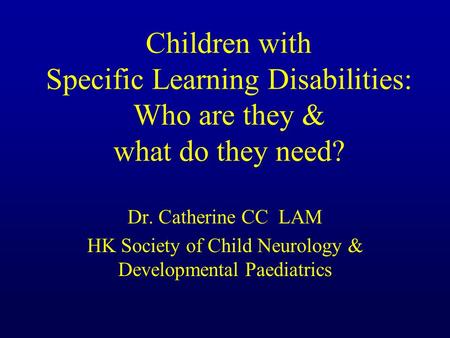 Children with Specific Learning Disabilities: Who are they & what do they need? Dr. Catherine CC LAM HK Society of Child Neurology & Developmental Paediatrics.