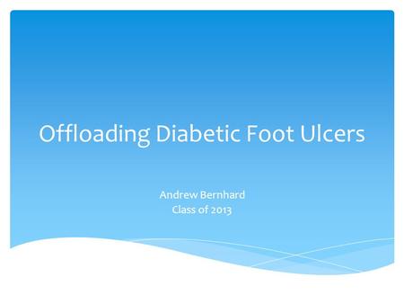 Offloading Diabetic Foot Ulcers Andrew Bernhard Class of 2013.