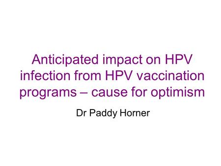 Anticipated impact on HPV infection from HPV vaccination programs – cause for optimism Dr Paddy Horner.