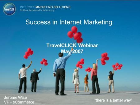 Success in Internet Marketing TravelCLICK Webinar May 2007 “there is a better way” Jerome Wise VP - eCommerce.