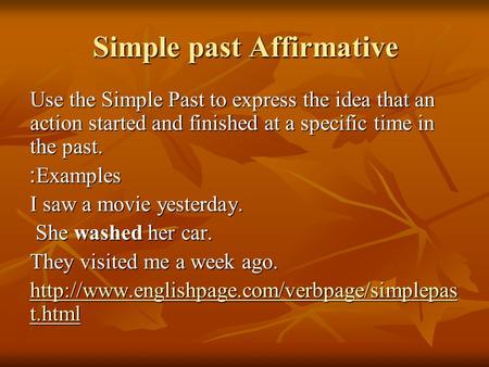 Simple past Affirmative Use the Simple Past to express the idea that an action started and finished at a specific time in the past. Examples: I saw a movie.