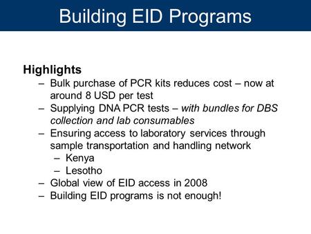 Building EID Programs Highlights –Bulk purchase of PCR kits reduces cost – now at around 8 USD per test –Supplying DNA PCR tests – with bundles for DBS.
