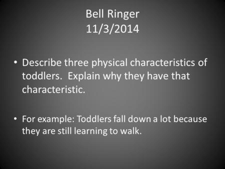Bell Ringer 11/3/2014 Describe three physical characteristics of toddlers. Explain why they have that characteristic. For example: Toddlers fall down.