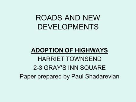 ROADS AND NEW DEVELOPMENTS ADOPTION OF HIGHWAYS HARRIET TOWNSEND 2-3 GRAY’S INN SQUARE Paper prepared by Paul Shadarevian.