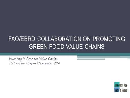 FAO/EBRD COLLABORATION ON PROMOTING GREEN FOOD VALUE CHAINS Investing in Greener Value Chains TCI Investment Days – 17 December 2014.