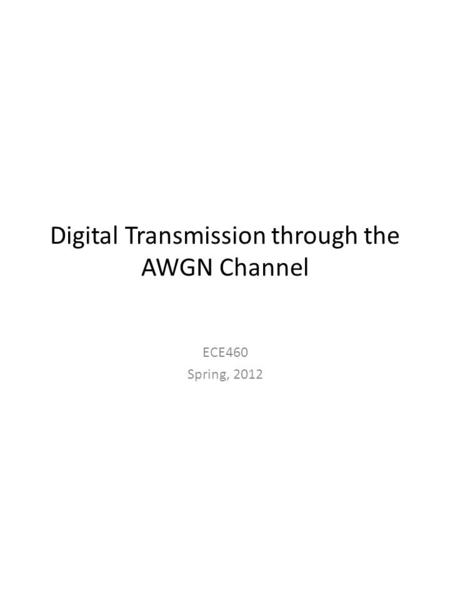 Digital Transmission through the AWGN Channel ECE460 Spring, 2012.