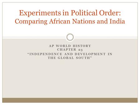 AP WORLD HISTORY CHAPTER 23 “INDEPENDENCE AND DEVELOPMENT IN THE GLOBAL SOUTH” Experiments in Political Order: Comparing African Nations and India.