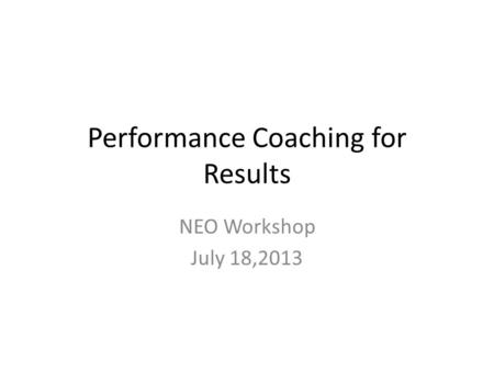 Performance Coaching for Results NEO Workshop July 18,2013.