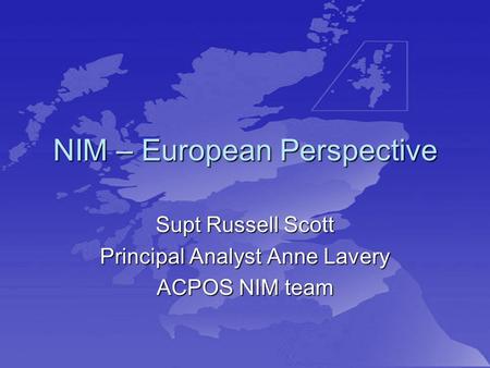 NIM – European Perspective Supt Russell Scott Principal Analyst Anne Lavery ACPOS NIM team.