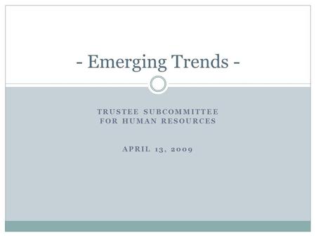 TRUSTEE SUBCOMMITTEE FOR HUMAN RESOURCES APRIL 13, 2009 - Emerging Trends -