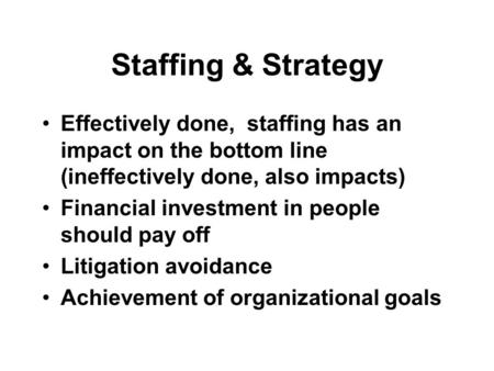 Staffing & Strategy Effectively done, staffing has an impact on the bottom line (ineffectively done, also impacts) Financial investment in people should.