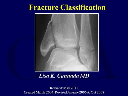 Fracture Classification Lisa K. Cannada MD Revised: May 2011 Created March 2004; Revised January 2006 & Oct 2008.