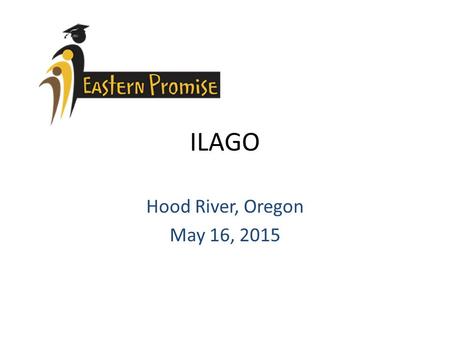 ILAGO Hood River, Oregon May 16, 2015. Eastern Promise Goals Increase student access to accelerated learning opportunities Increase the “college/postsecondary”