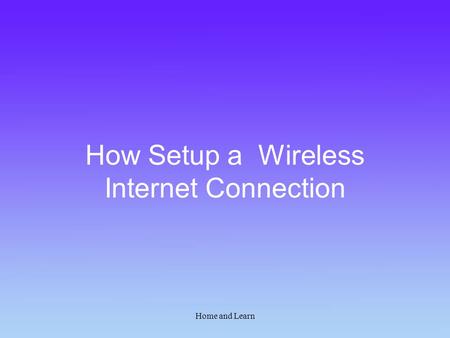 Home and Learn How Setup a Wireless Internet Connection.