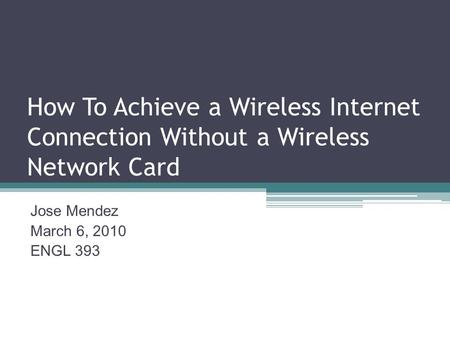 How To Achieve a Wireless Internet Connection Without a Wireless Network Card Jose Mendez March 6, 2010 ENGL 393.