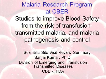 Malaria Research Program at CBER Studies to improve Blood Safety from the risk of transfusion- transmitted malaria, and malaria pathogenesis and control.