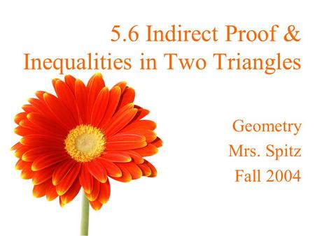 5.6 Indirect Proof & Inequalities in Two Triangles Geometry Mrs. Spitz Fall 2004.