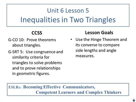 Unit 6 Lesson 5 Inequalities in Two Triangles CCSS G-CO 10: Prove theorems about triangles. G-SRT 5: Use congruence and similarity criteria for triangles.