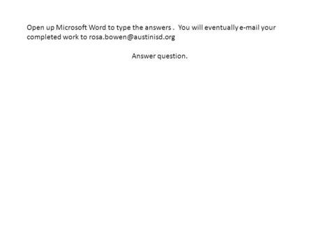 Open up Microsoft Word to type the answers. You will eventually  your completed work to Answer question.