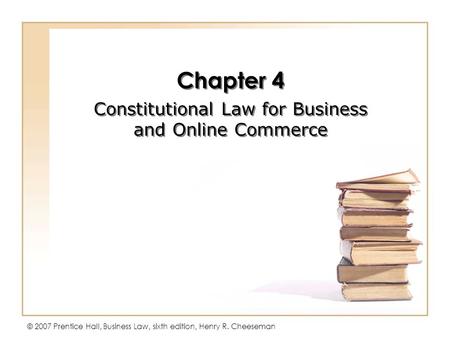 © 2007 Prentice Hall, Business Law, sixth edition, Henry R. Cheeseman Chapter 4 Constitutional Law for Business and Online Commerce Chapter 4 Constitutional.