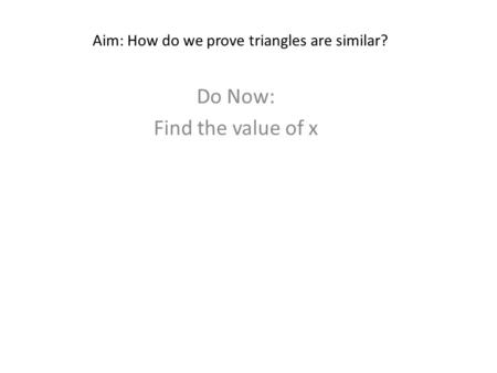Aim: How do we prove triangles are similar? Do Now: Find the value of x.