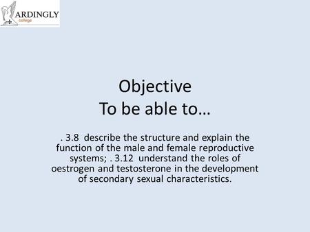 Objective To be able to…. 3.8 describe the structure and explain the function of the male and female reproductive systems;. 3.12 understand the roles of.