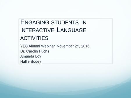 E NGAGING STUDENTS IN INTERACTIVE L ANGUAGE ACTIVITIES YES Alumni Webinar, November 21, 2013 Dr. Carolin Fuchs Amanda Loy Hallie Bodey.