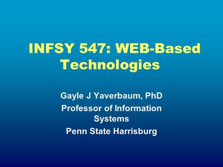 INFSY 547: WEB-Based Technologies Gayle J Yaverbaum, PhD Professor of Information Systems Penn State Harrisburg.