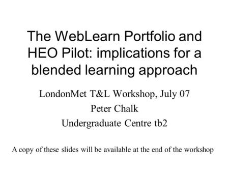 The WebLearn Portfolio and HEO Pilot: implications for a blended learning approach LondonMet T&L Workshop, July 07 Peter Chalk Undergraduate Centre tb2.