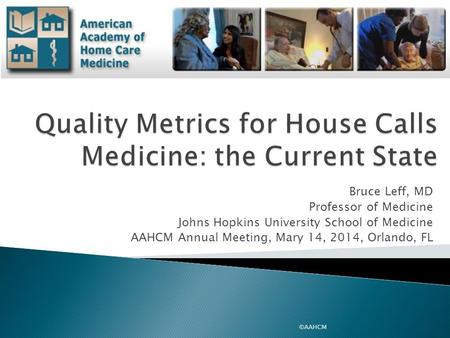 Bruce Leff, MD Professor of Medicine Johns Hopkins University School of Medicine AAHCM Annual Meeting, Mary 14, 2014, Orlando, FL ©AAHCM.
