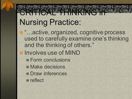 CRITICAL THINKING in Nursing Practice: “…active, organized, cognitive process used to carefully examine one’s thinking and the thinking of others.” Involves.