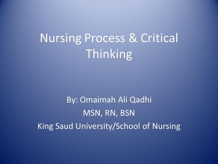 Nursing Process & Critical Thinking By: Omaimah Ali Qadhi MSN, RN, BSN King Saud University/School of Nursing.