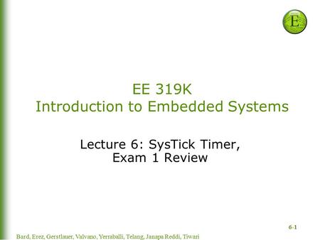 6-1 EE 319K Introduction to Embedded Systems Lecture 6: SysTick Timer, Exam 1 Review Bard, Erez, Gerstlauer, Valvano, Yerraballi, Telang, Janapa Reddi,
