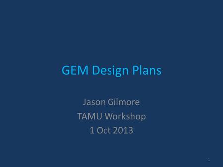 GEM Design Plans Jason Gilmore TAMU Workshop 1 Oct 2013 1.