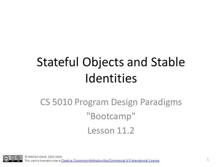 Stateful Objects and Stable Identities CS 5010 Program Design Paradigms Bootcamp Lesson 11.2 © Mitchell Wand, 2012-2014 This work is licensed under a.
