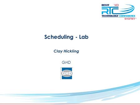 TM Scheduling - Lab Clay Hickling GHD. Revit Technology Conference 2010 Clay Hickling – BIM Project Master - GHD Used Revit for past 6 years Currently.