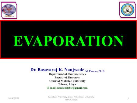 EVAPORATION Dr. Basavaraj K. Nanjwade M. Pharm., Ph. D Department of Pharmaceutics Faculty of Pharmacy Omer Al-Mukhtar University Tobruk, Libya. E-mail: