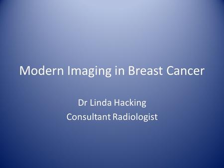 Modern Imaging in Breast Cancer Dr Linda Hacking Consultant Radiologist.