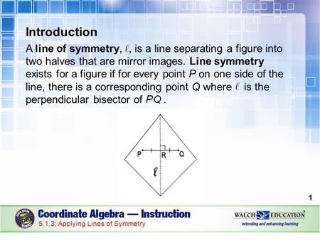 Introduction A line of symmetry,, is a line separating a figure into two halves that are mirror images. Line symmetry exists for a figure if for every.