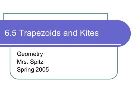6.5 Trapezoids and Kites Geometry Mrs. Spitz Spring 2005.