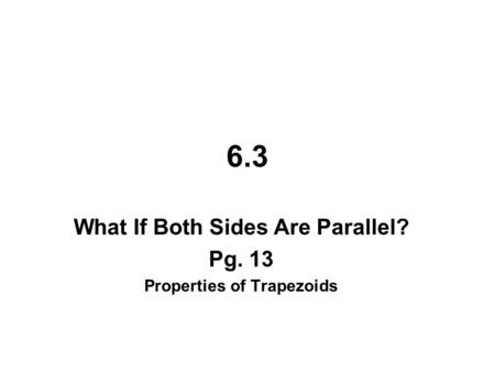 6.3 What If Both Sides Are Parallel? Pg. 13 Properties of Trapezoids.