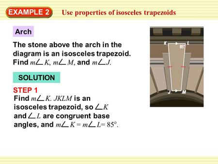 EXAMPLE 2 Use properties of isosceles trapezoids Arch The stone above the arch in the diagram is an isosceles trapezoid. Find m K, m M, and m J. SOLUTION.